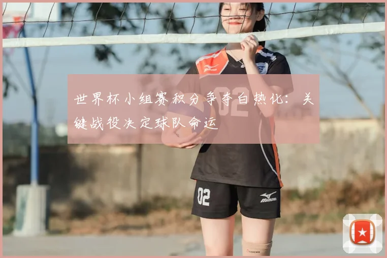 世界杯小组赛积分争夺白热化：关键战役决定球队命运
