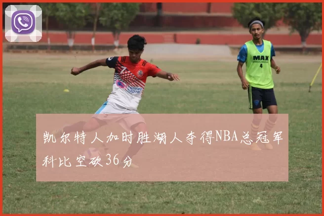 凯尔特人加时胜湖人夺得NBA总冠军科比空砍36分