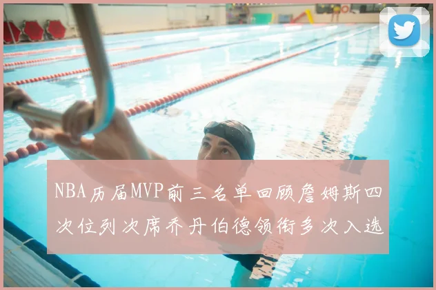 NBA历届MVP前三名单回顾詹姆斯四次位列次席乔丹伯德领衔多次入选
