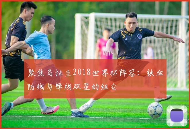 聚焦乌拉圭2018世界杯阵容:铁血防线与锋线双星的组合