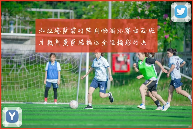 加拉塔萨雷对阵利物浦比赛由西班牙裁判曼萨诺执法全场精彩对决