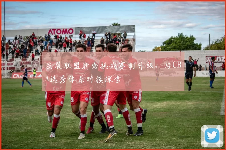发展联盟新秀挑战赛制升级，与CBA选秀体系对接探索