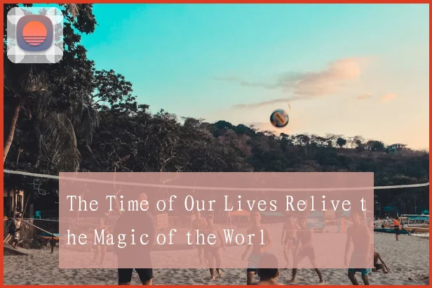 The Time of Our Lives Relive the Magic of the Worl