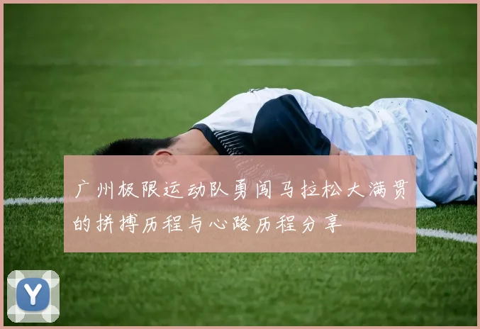 广州极限运动队勇闯马拉松大满贯的拼搏历程与心路历程分享