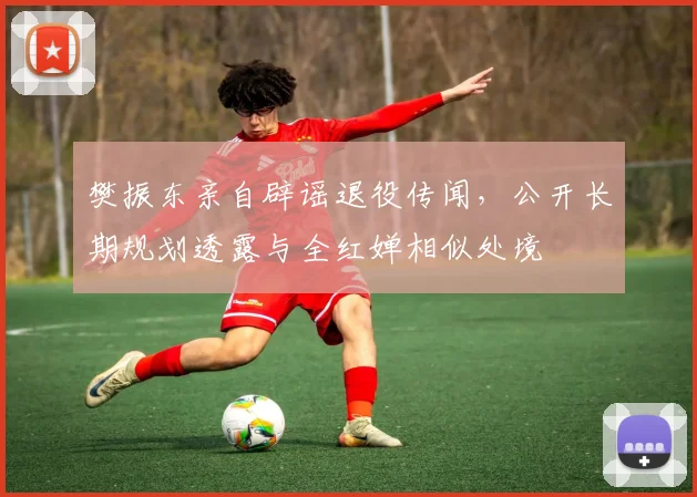樊振东亲自辟谣退役传闻，公开长期规划透露与全红婵相似处境
