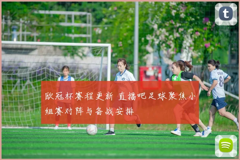 欧冠杯赛程更新 直播吧足球聚焦小组赛对阵与备战安排