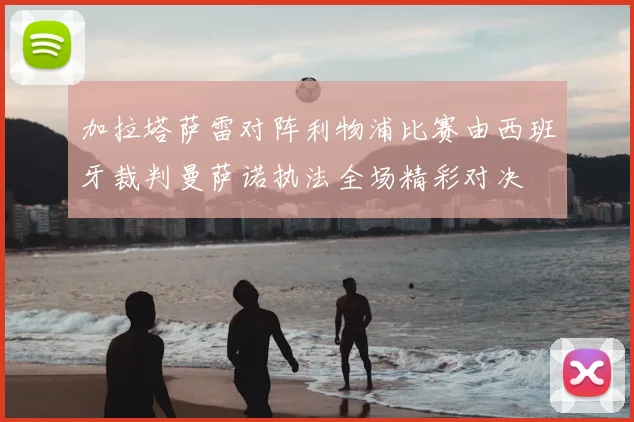 加拉塔萨雷对阵利物浦比赛由西班牙裁判曼萨诺执法全场精彩对决