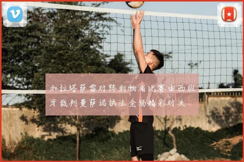 加拉塔萨雷对阵利物浦比赛由西班牙裁判曼萨诺执法全场精彩对决
