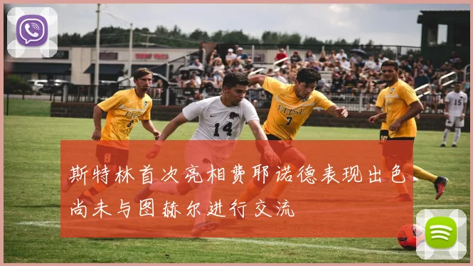 斯特林首次亮相费耶诺德表现出色尚未与图赫尔进行交流