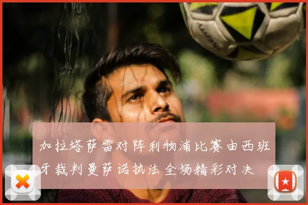 加拉塔萨雷对阵利物浦比赛由西班牙裁判曼萨诺执法全场精彩对决