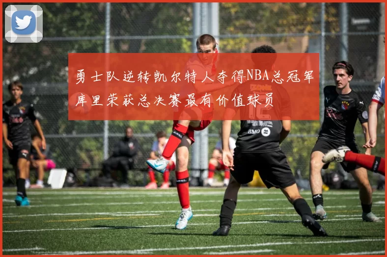 勇士队逆转凯尔特人夺得NBA总冠军库里荣获总决赛最有价值球员