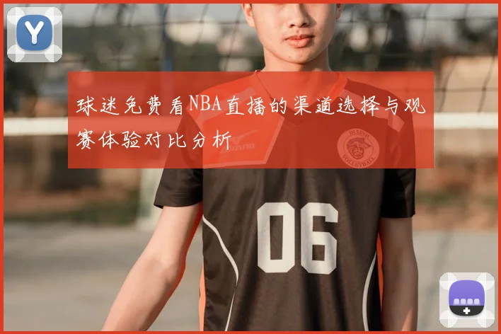 球迷免费看NBA直播的渠道选择与观赛体验对比分析