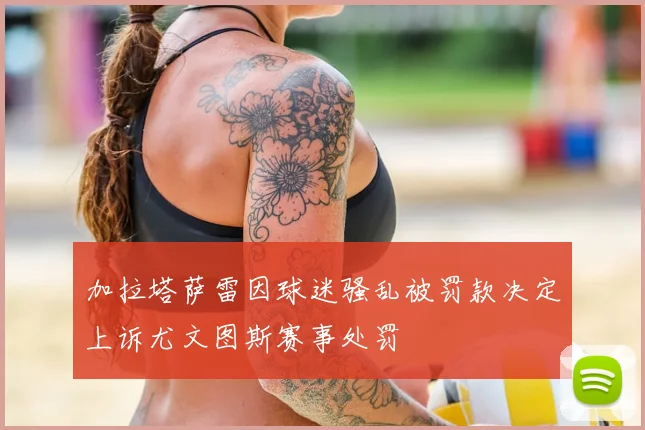 加拉塔萨雷因球迷骚乱被罚款决定上诉尤文图斯赛事处罚