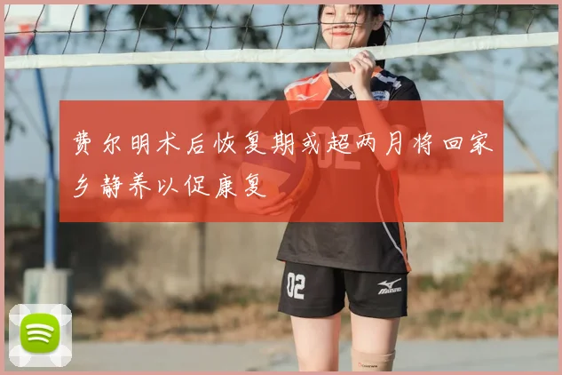 费尔明术后恢复期或超两月将回家乡静养以促康复