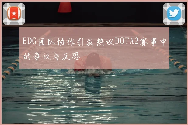 EDG团队协作引发热议DOTA2赛事中的争议与反思