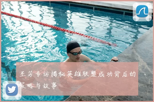 王芳专访揭秘英雄联盟成功背后的策略与故事