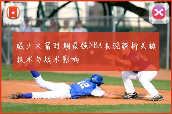 威少火箭时期最强NBA表现解析关键技术与战术影响