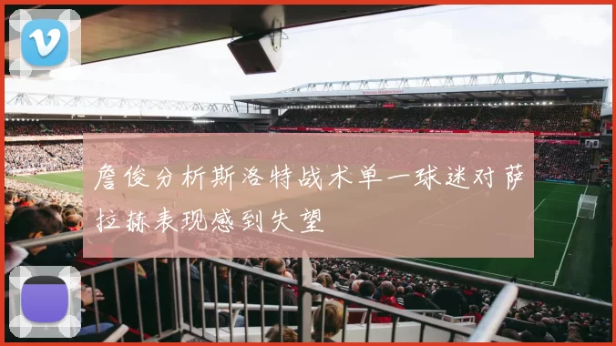 詹俊分析斯洛特战术单一球迷对萨拉赫表现感到失望