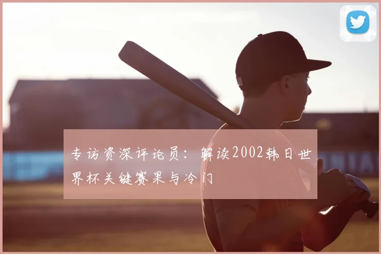 专访资深评论员：解读2002韩日世界杯关键赛果与冷门