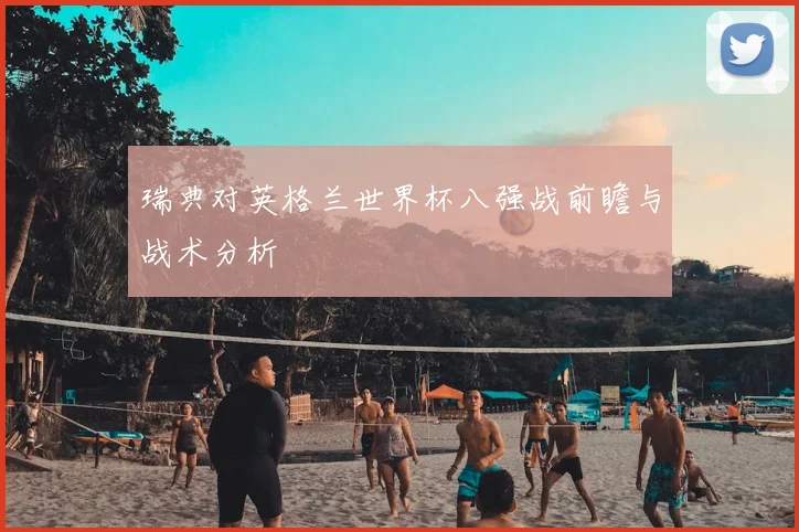 瑞典对英格兰世界杯八强战前瞻与战术分析