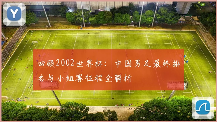 回顾2002世界杯：中国男足最终排名与小组赛征程全解析