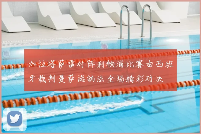 加拉塔萨雷对阵利物浦比赛由西班牙裁判曼萨诺执法全场精彩对决