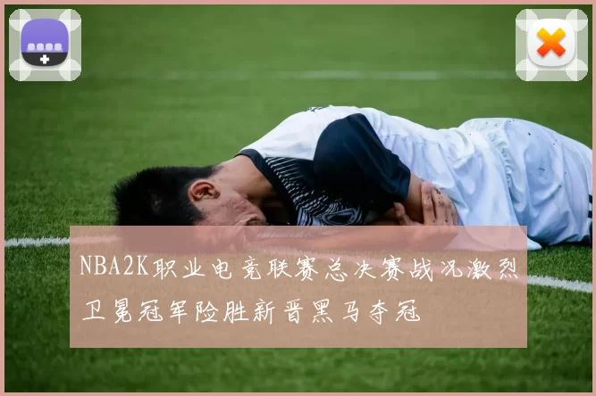 NBA2K职业电竞联赛总决赛战况激烈卫冕冠军险胜新晋黑马夺冠