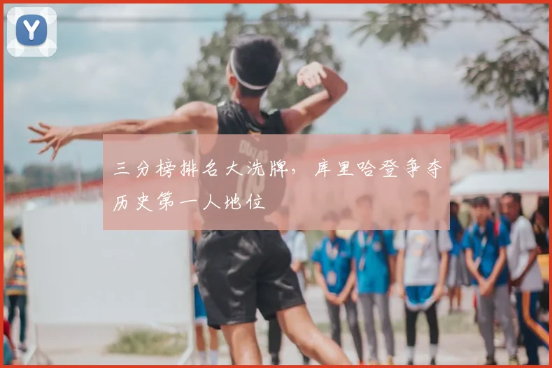 三分榜排名大洗牌,库里哈登争夺历史第一人地位