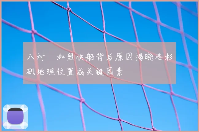 八村塁加盟快船背后原因揭晓洛杉矶地理位置成关键因素