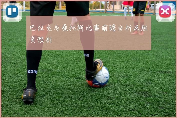 巴拉竞与桑托斯比赛前瞻分析及胜负预测
