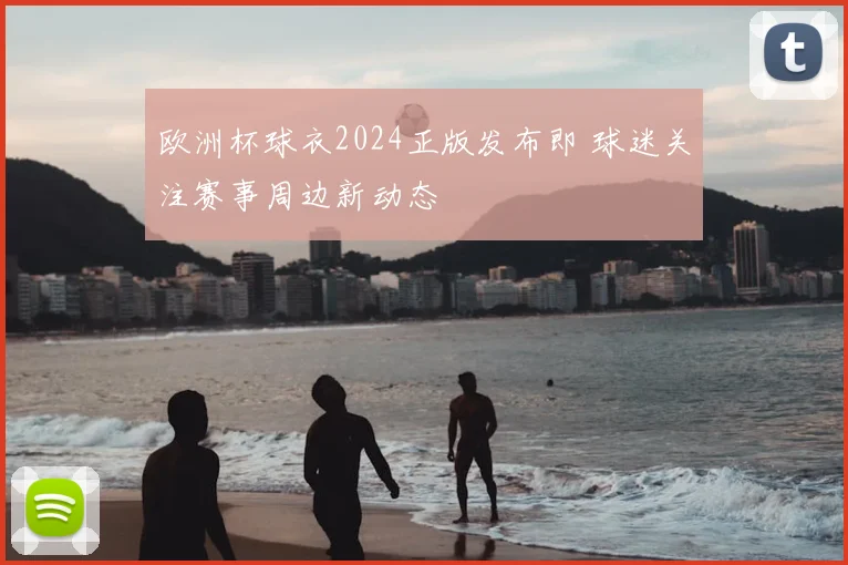 欧洲杯球衣2024正版发布即 球迷关注赛事周边新动态