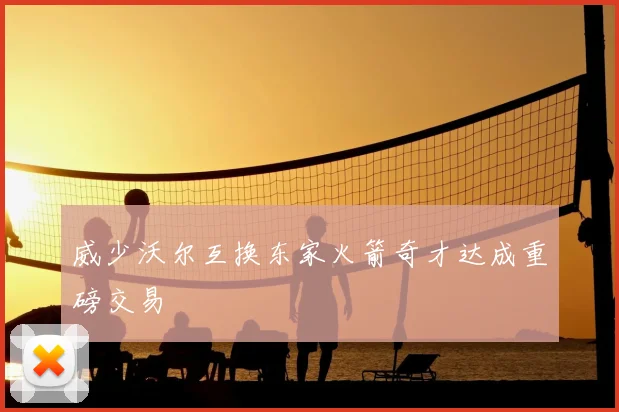 威少沃尔互换东家火箭奇才达成重磅交易