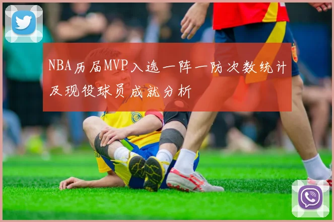 NBA历届MVP入选一阵一防次数统计及现役球员成就分析