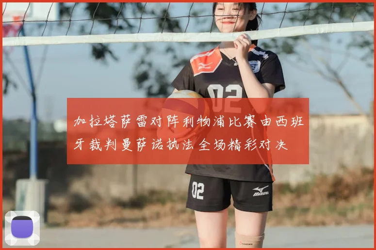加拉塔萨雷对阵利物浦比赛由西班牙裁判曼萨诺执法全场精彩对决