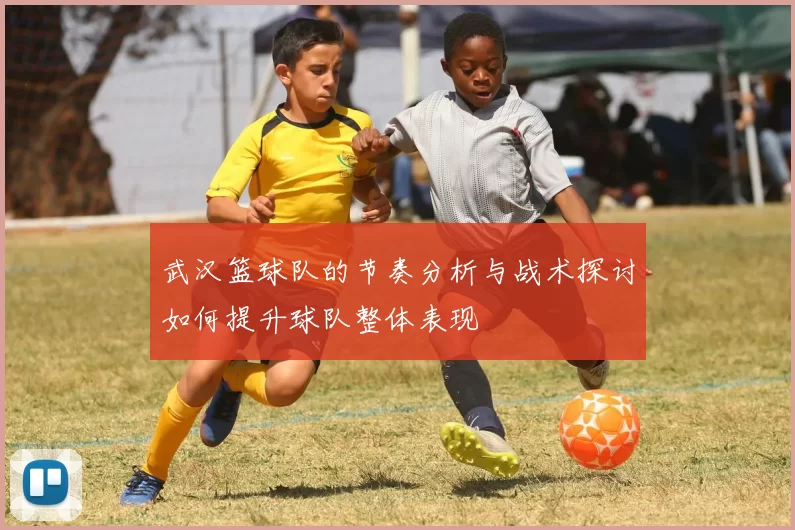 武汉篮球队的节奏分析与战术探讨如何提升球队整体表现