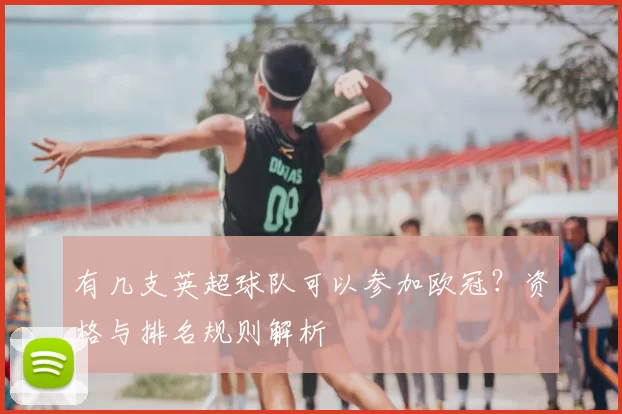 有几支英超球队可以参加欧冠？资格与排名规则解析