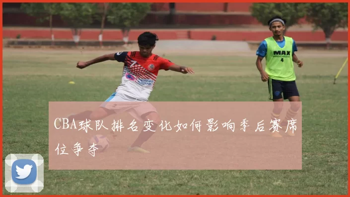 CBA球队排名变化如何影响季后赛席位争夺