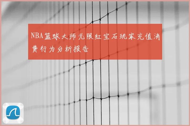 NBA篮球大师无限红宝石玩家充值消费行为分析报告