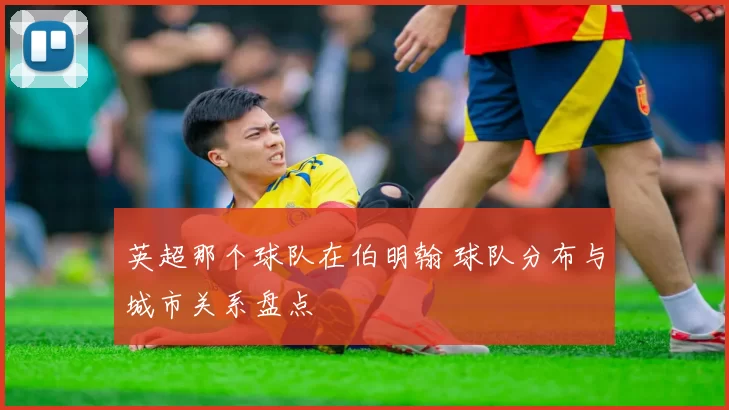 英超那个球队在伯明翰 球队分布与城市关系盘点