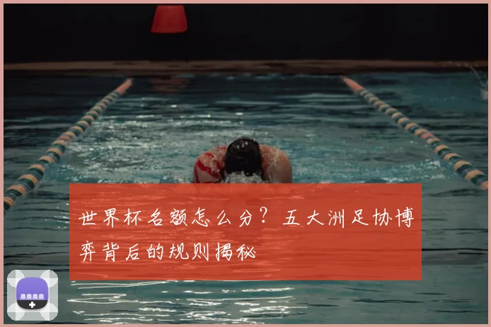 世界杯名额怎么分？五大洲足协博弈背后的规则揭秘